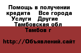 Помощь в получении кредита  - Все города Услуги » Другие   . Тамбовская обл.,Тамбов г.